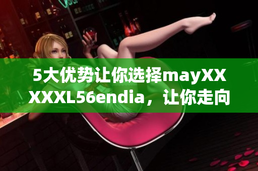 5大优势让你选择mayXXXXXL56endia，让你走向成功！