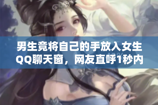 男生竟将自己的手放入女生QQ聊天窗，网友直呼1秒内必须看完！