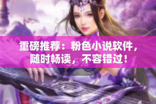 重磅推荐：粉色小说软件，随时畅读，不容错过！