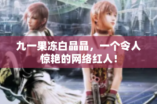 九一果冻白晶晶，一个令人惊艳的网络红人！