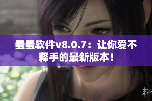 羞羞软件v8.0.7：让你爱不释手的最新版本！