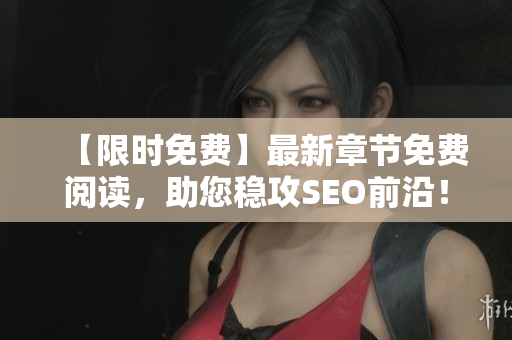 【限时免费】最新章节免费阅读，助您稳攻SEO前沿！