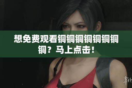 想免费观看铜铜铜铜铜铜铜铜？马上点击！