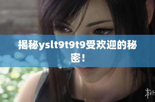 揭秘yslt9t9t9受欢迎的秘密！