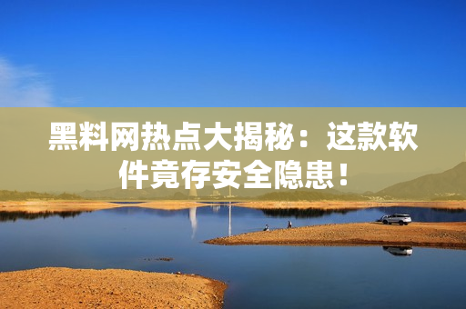 黑料网热点大揭秘：这款软件竟存安全隐患！