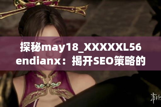 探秘may18_XXXXXL56endianx：揭开SEO策略的神秘面纱