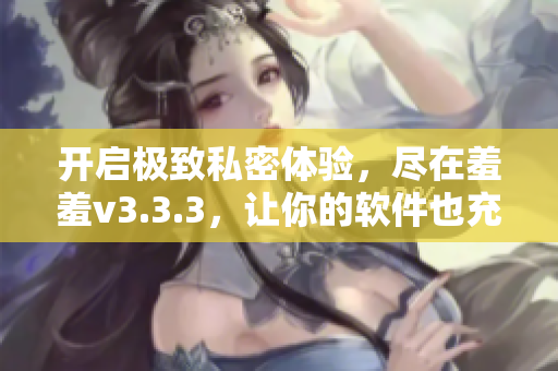 开启极致私密体验，尽在羞羞v3.3.3，让你的软件也充满性感！