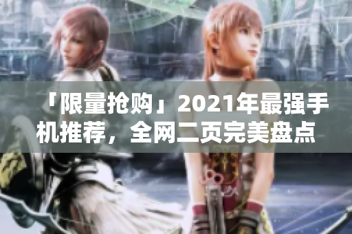 「限量抢购」2021年最强手机推荐，全网二页完美盘点！