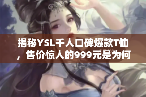 揭秘YSL千人口碑爆款T恤，售价惊人的999元是为何？