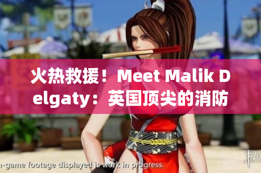 火热救援！Meet Malik Delgaty：英国顶尖的消防英雄