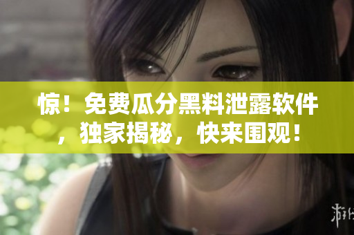 惊！免费瓜分黑料泄露软件，独家揭秘，快来围观！