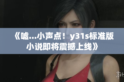 《嘘...小声点！y31s标准版小说即将震撼上线》