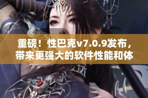 重磅！性巴克v7.0.9发布，带来更强大的软件性能和体验！