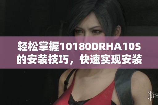 轻松掌握10180DRHA10S的安装技巧，快速实现安装步骤！