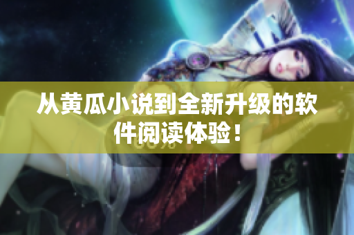 从黄瓜小说到全新升级的软件阅读体验！