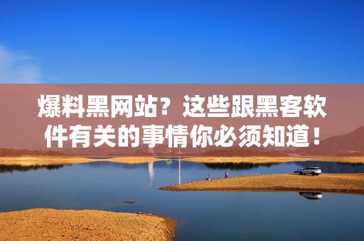 爆料黑网站？这些跟黑客软件有关的事情你必须知道！