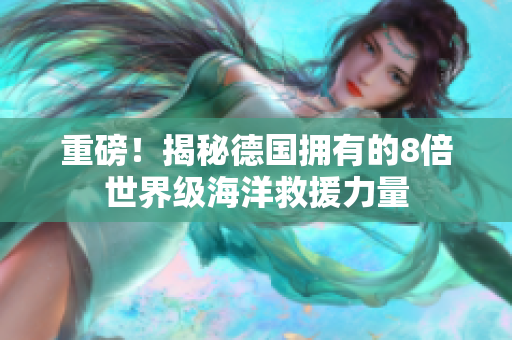 重磅！揭秘德国拥有的8倍世界级海洋救援力量