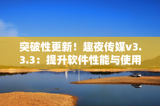 突破性更新！趣夜传媒v3.3.3：提升软件性能与使用体验