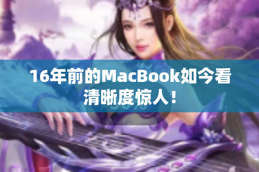 16年前的MacBook如今看清晰度惊人！