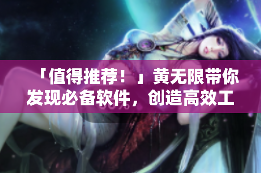 「值得推荐！」黄无限带你发现必备软件，创造高效工作