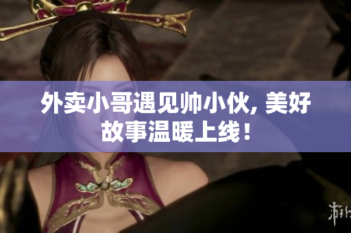外卖小哥遇见帅小伙, 美好故事温暖上线！