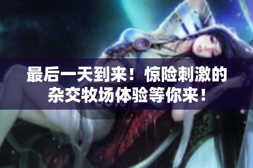 最后一天到来！惊险刺激的杂交牧场体验等你来！