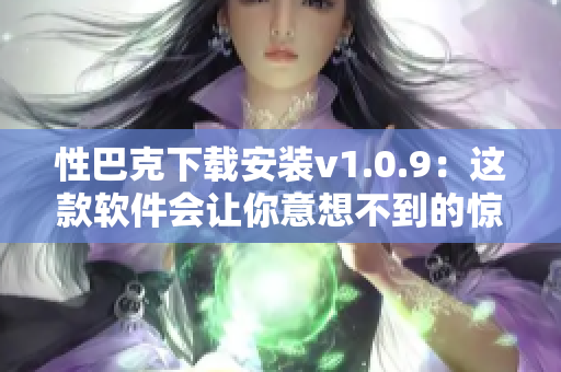 性巴克下载安装v1.0.9：这款软件会让你意想不到的惊喜！