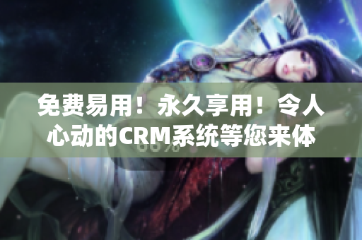 免费易用！永久享用！令人心动的CRM系统等您来体验！