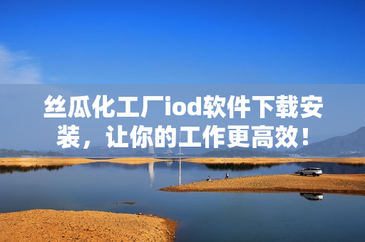 丝瓜化工厂iod软件下载安装，让你的工作更高效！