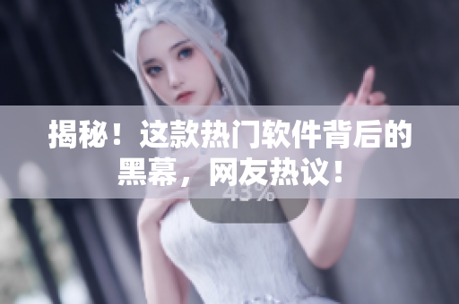 揭秘！这款热门软件背后的黑幕，网友热议！
