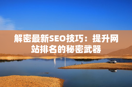 解密最新SEO技巧：提升网站排名的秘密武器