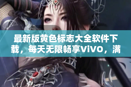 最新版黄色标志大全软件下载，每天无限畅享ViVO，满足所有你对色情内容的需求！