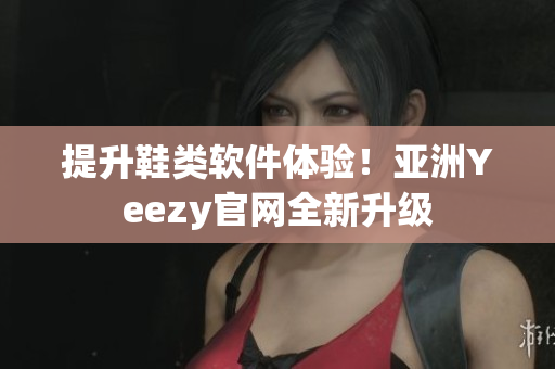 提升鞋类软件体验！亚洲Yeezy官网全新升级