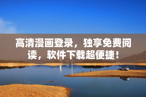 高清漫画登录，独享免费阅读，软件下载超便捷！