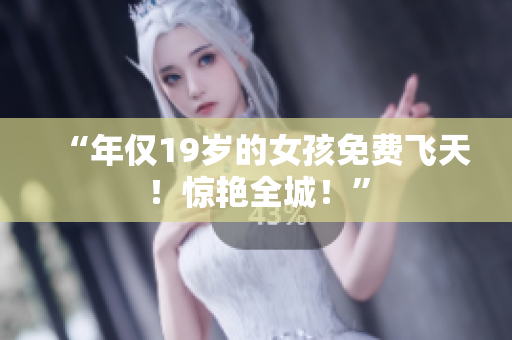“年仅19岁的女孩免费飞天！惊艳全城！”