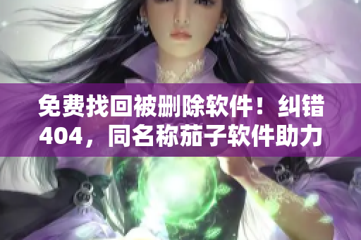免费找回被删除软件！纠错404，同名称茄子软件助力您恢复数据