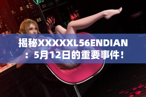 揭秘XXXXXL56ENDIAN：5月12日的重要事件！