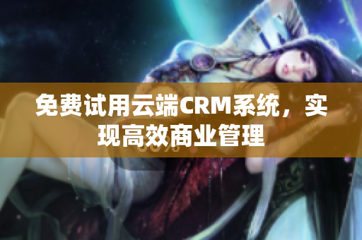 免费试用云端CRM系统，实现高效商业管理