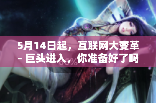 5月14日起，互联网大变革- 巨头进入，你准备好了吗？