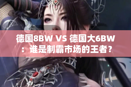 德国8BW VS 德国大6BW：谁是制霸市场的王者？
