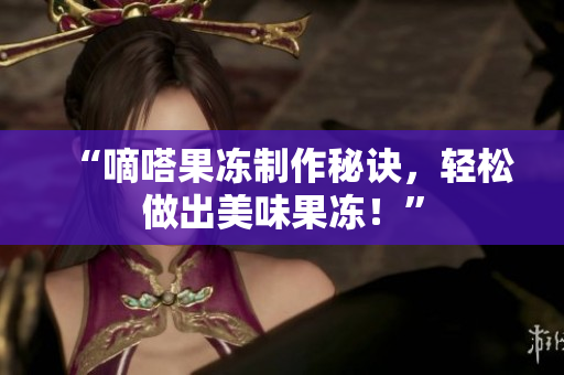 “嘀嗒果冻制作秘诀，轻松做出美味果冻！”