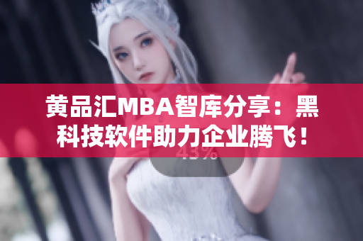 黄品汇MBA智库分享：黑科技软件助力企业腾飞！