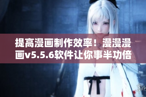 提高漫画制作效率！漫漫漫画v5.5.6软件让你事半功倍