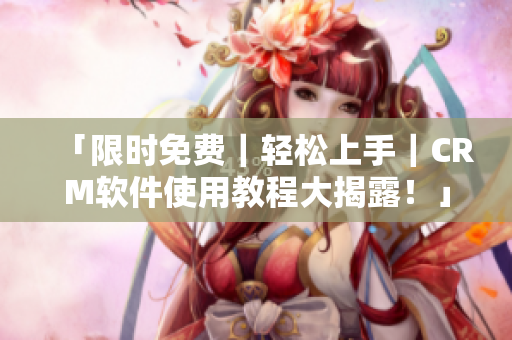 「限时免费｜轻松上手｜CRM软件使用教程大揭露！」