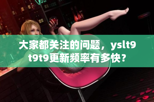 大家都关注的问题，yslt9t9t9更新频率有多快？