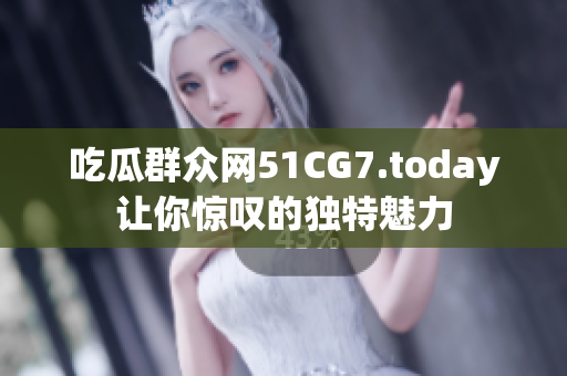 吃瓜群众网51CG7.today让你惊叹的独特魅力