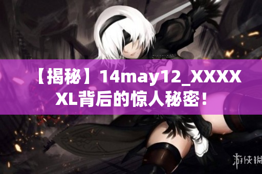 【揭秘】14may12_XXXXXL背后的惊人秘密！