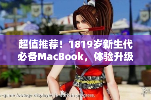 超值推荐！1819岁新生代必备MacBook，体验升级不止一点点