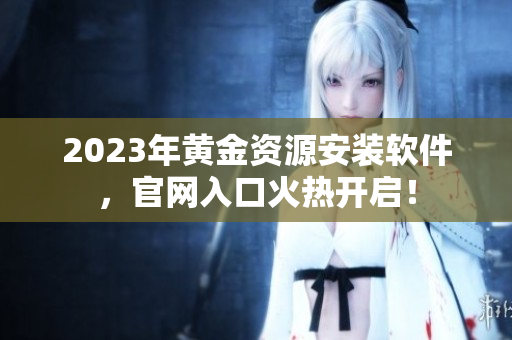 2023年黄金资源安装软件，官网入口火热开启！