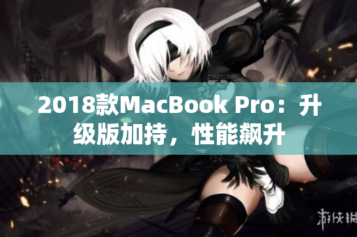 2018款MacBook Pro：升级版加持，性能飙升
